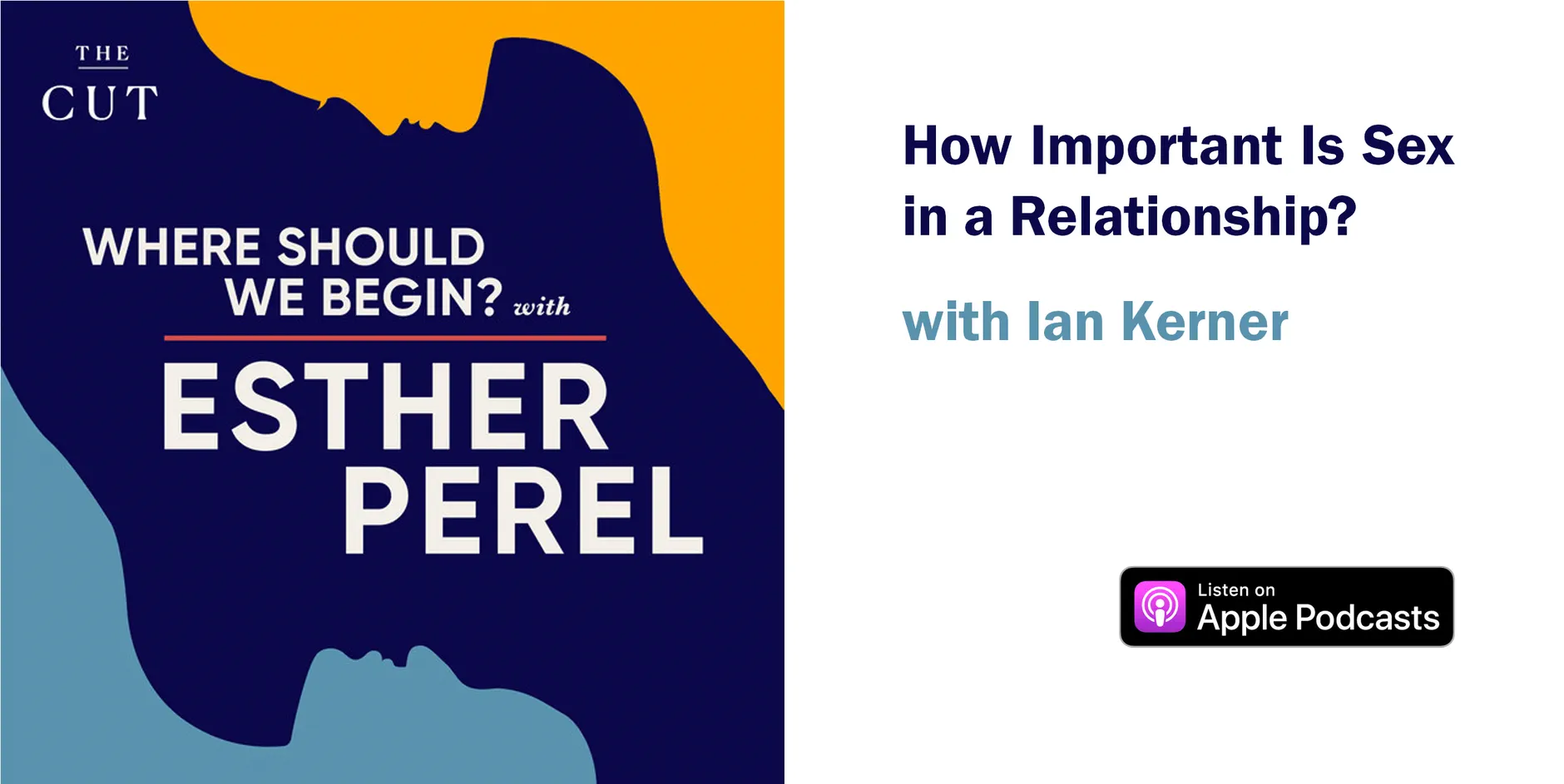 Graphic for Esther Perel's podcast from the Cut: Where Should We Begin? with Esther Perel. Episode title: How Important Is Sex in a Relationship? with Ian Kerner. Listen on Apple Podcasts.